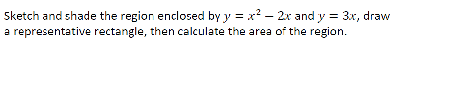 Sketch and shade the region enclosed by y = x² – 2x and y = 3x, draw
a representative rectangle, then calculate the area of the region.
%3D
