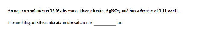 An aqueous solution is 12.0% by mass silver nitrate, AGNO3, and has a density of 1.11 g/mL.
The molality of silver nitrate in the solution is
m.
