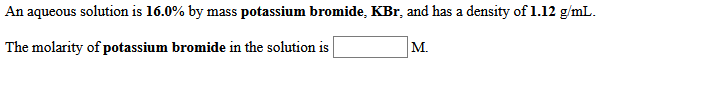 An aqueous solution is 16.0% by mass potassium bromide, KBr, and has a density of 1.12 g/mL.
The molarity of potassium bromide in the solution is
М.

