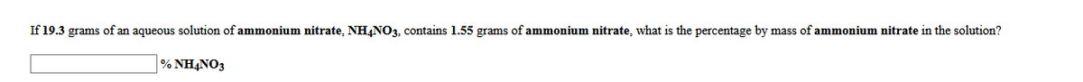 If 19.3 grams of an aqueous solution of ammonium nitrate, NH,NO3, contains 1.55 grams of ammonium nitrate, what is the percentage by mass of ammonium nitrate in the solution?
% NH4NO3
