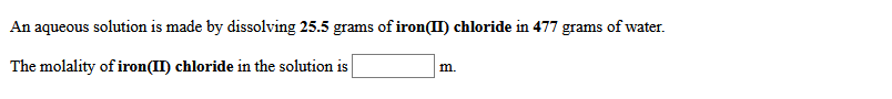An aqueous solution is made by dissolving 25.5 grams of iron(II) chloride in 477 grams of water.
The molality of iron(II) chloride in the solution is
m.
