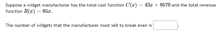 Suppose a widget manufacturer has the total cost function C(x) = 43x +9570 and the total revenue
function R(x) = 65x.
The number of widgets that the manufacturer must sell to break even is