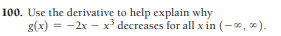 100. Use the derivative to help explain why
g(x) = -2x – x³ decreases for all x in (-*, x).
