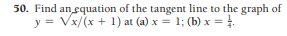 50. Find an equation of the tangent line to the graph of
y = Vx/(x + 1) at (a) x = 1; (b) x = !.
