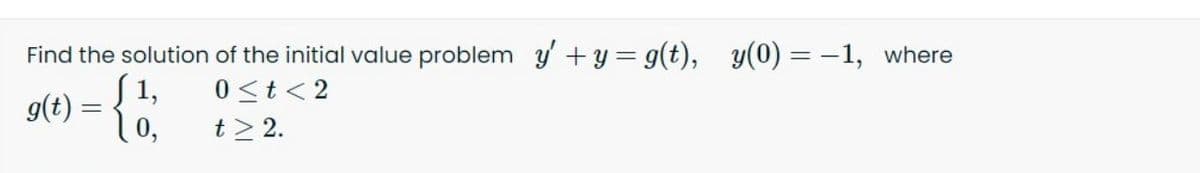 Find the solution of the initial value problem y' + y= g(t), y(0) = -1, where
1,
0 <t< 2
g(t) =
t> 2.
