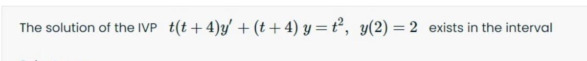The solution of the IVP
t(t + 4)y' + (t + 4) y = t², y(2) = 2 exists in the interval
