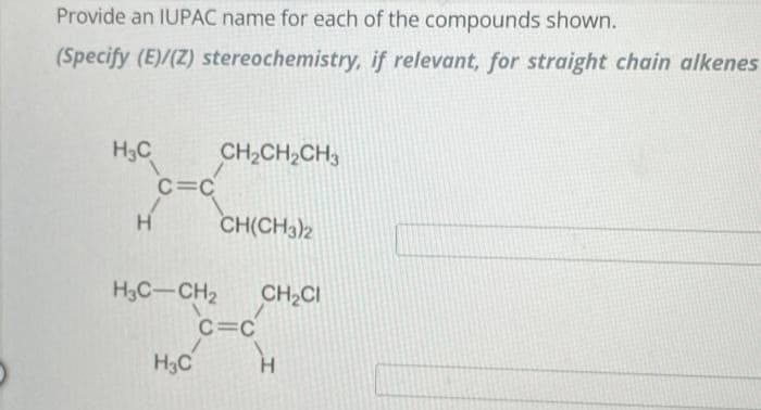 Provide an IUPAC name for each of the compounds shown.
(Specify (E)/(Z) stereochemistry, if relevant, for straight chain alkenes
H₂C
H
C=C
CH₂CH₂CH3
H3C
CH(CH3)2
H3C-CH₂ CH₂CI
C=C
H