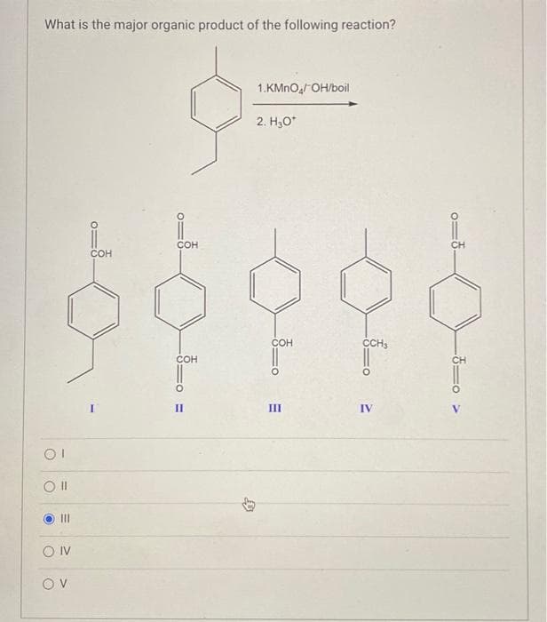 What is the major organic product of the following reaction?
9==
2. H₂O*
OI
O ll
|||
OIV
OV
COH
COH
COH
II
D
1.KMnO/OH/boil
COH
_0
III
CCH₂
IV
CH
CH