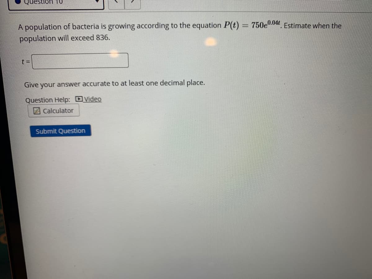 OL UC
A population of bacteria is growing according to the equation P(t) = 750e0.041. Estimate when the
population will exceed 836.
t =D
Give your answer accurate to at least one decimal place.
Question Help: DVideo
Calculator
Submit Question
