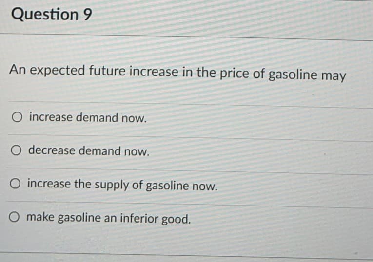 Question 9
An expected future increase in the price of gasoline may
O increase demand now.
decrease demand now.
O increase the supply of gasoline now.
O make gasoline an inferior good.
