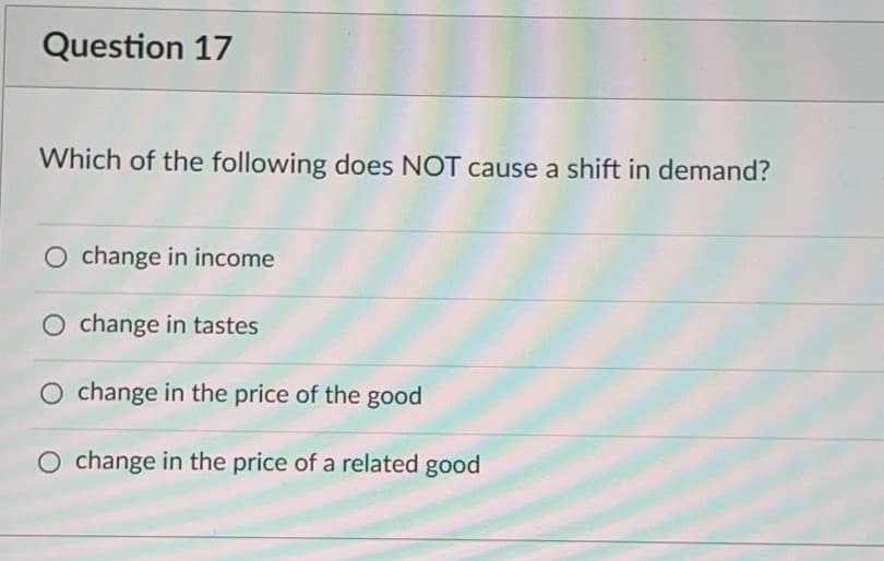 Question 17
Which of the following does NOT cause a shift in demand?
O change in income
O change in tastes
O change in the price of the good
O change in the price of a related good
