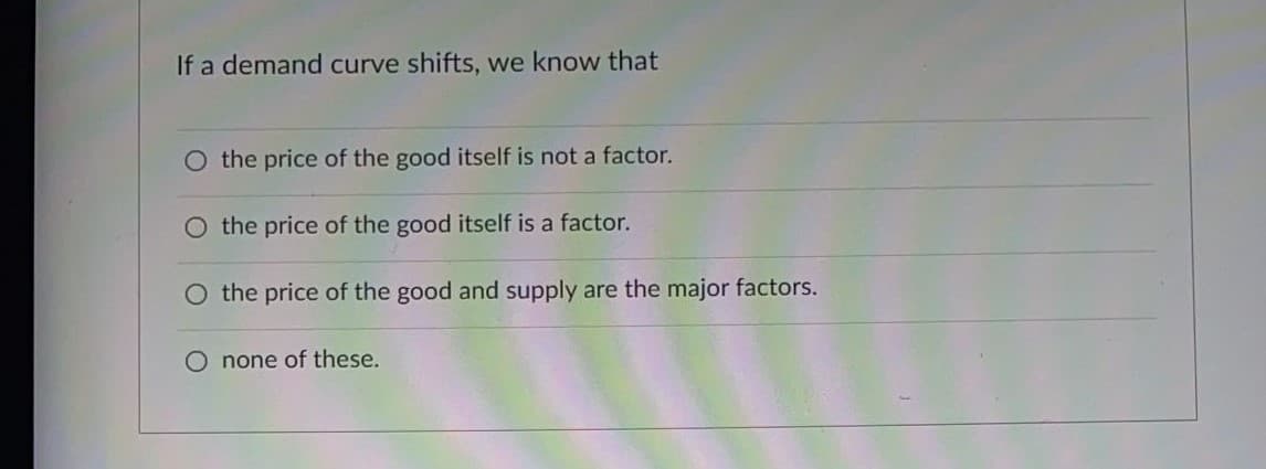 If a demand curve shifts, we know that
O the price of the good itself is not a factor.
the price of the good itself is a factor.
O the price of the good and supply are the major factors.
O none of these.
