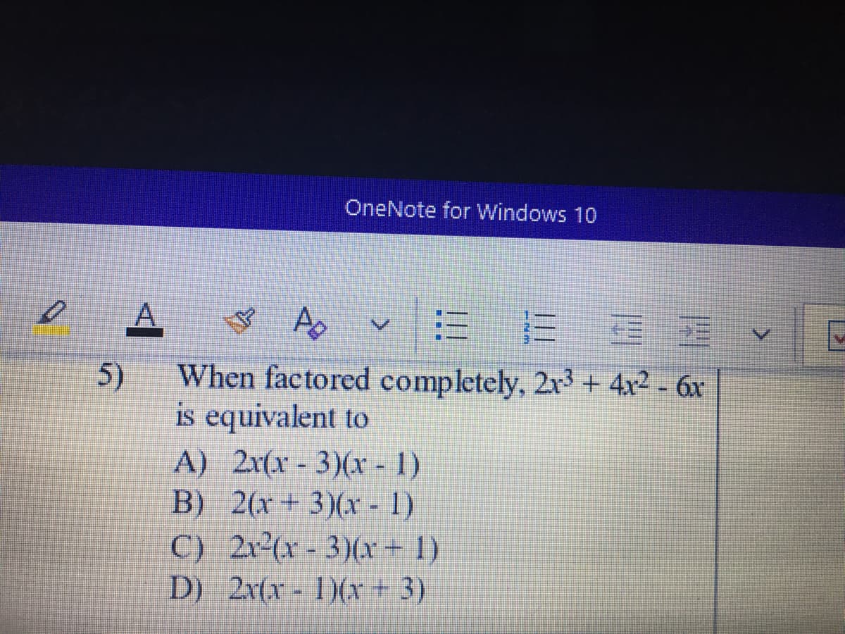 OneNote for Windows 10
PO
5)
When factored completely, 2x3 + 4x2 - 6x
is equivalent to
A) 2x(x - 3)(x - 1)
B) 2(x+ 3)(x - 1)
C) 2x (x- 3)(x+ 1)
D) 2x(x - 1)(+ 3)
