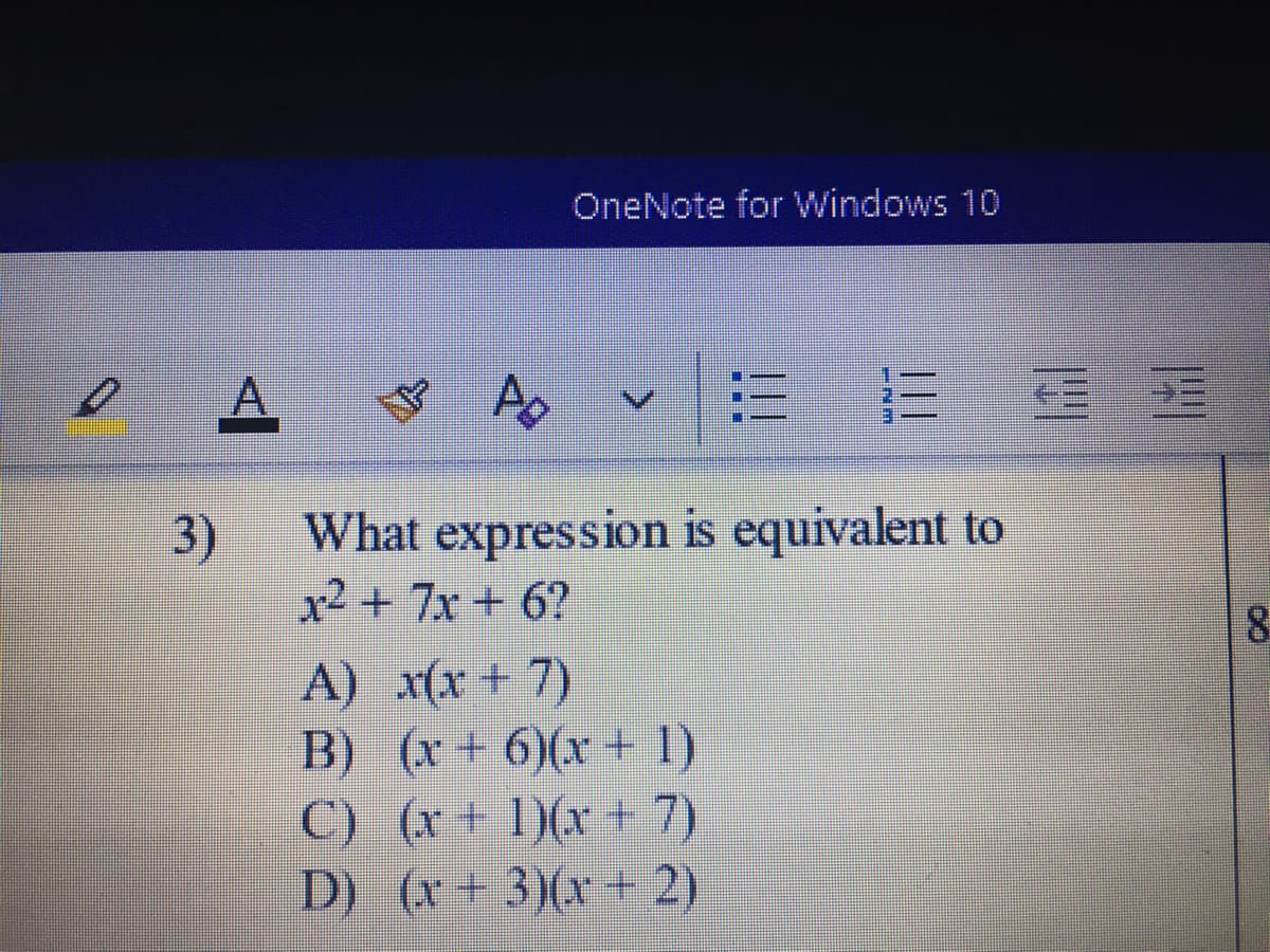OneNote for Windows 10
3)
What expression is equivalent to
x2 +7x+ 6?
8.
A) x(x+ 7)
B) (x+ 6)(x+ 1)
C) (x+ 1)(x +7)
D) (x+3)(x +2)
