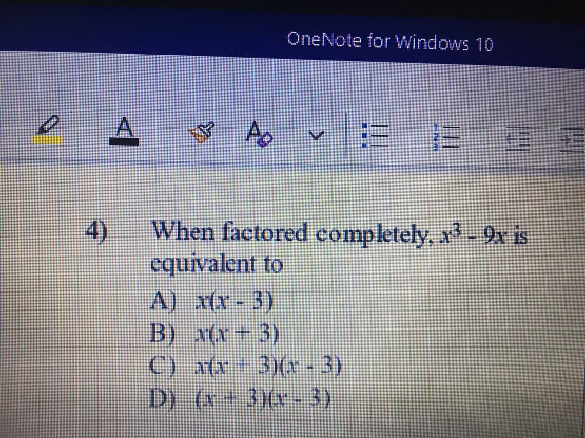 OneNote for Windows 10
A
= E星
When factored completely, x3 - 9x is
4)
equivalent to
A) x(x- 3)
B) x(x+ 3)
C) x(x+ 3)(x - 3)
D) (x+3)(x- 3)
