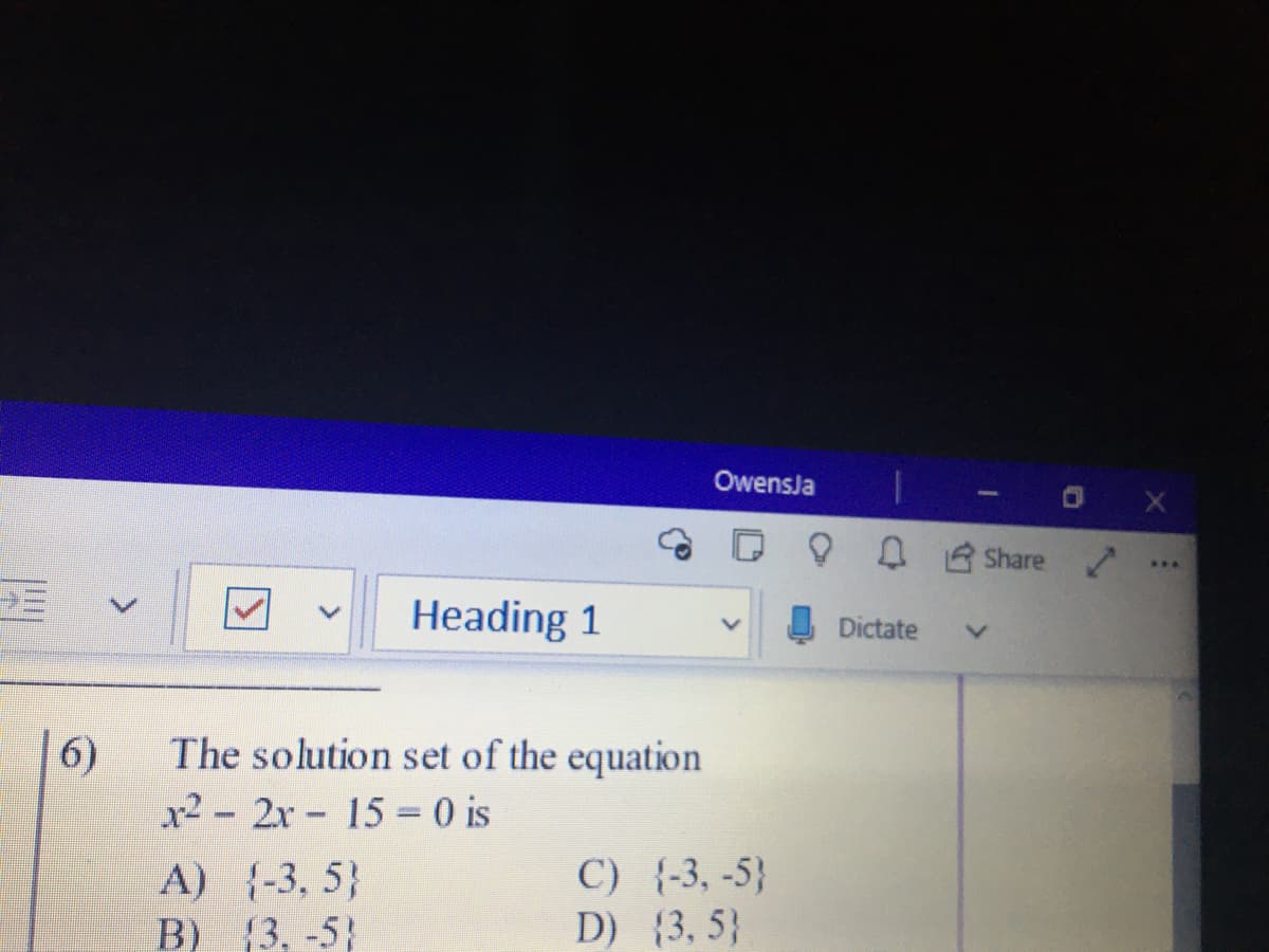 OwensJa
O X
A B Share
...
Heading 1
Dictate
6)
The solution set of the equation
x2 - 2x 15 0 is
A) {-3, 5}
B) {3, -5}
C) {-3, -5}
D) (3, 5}
