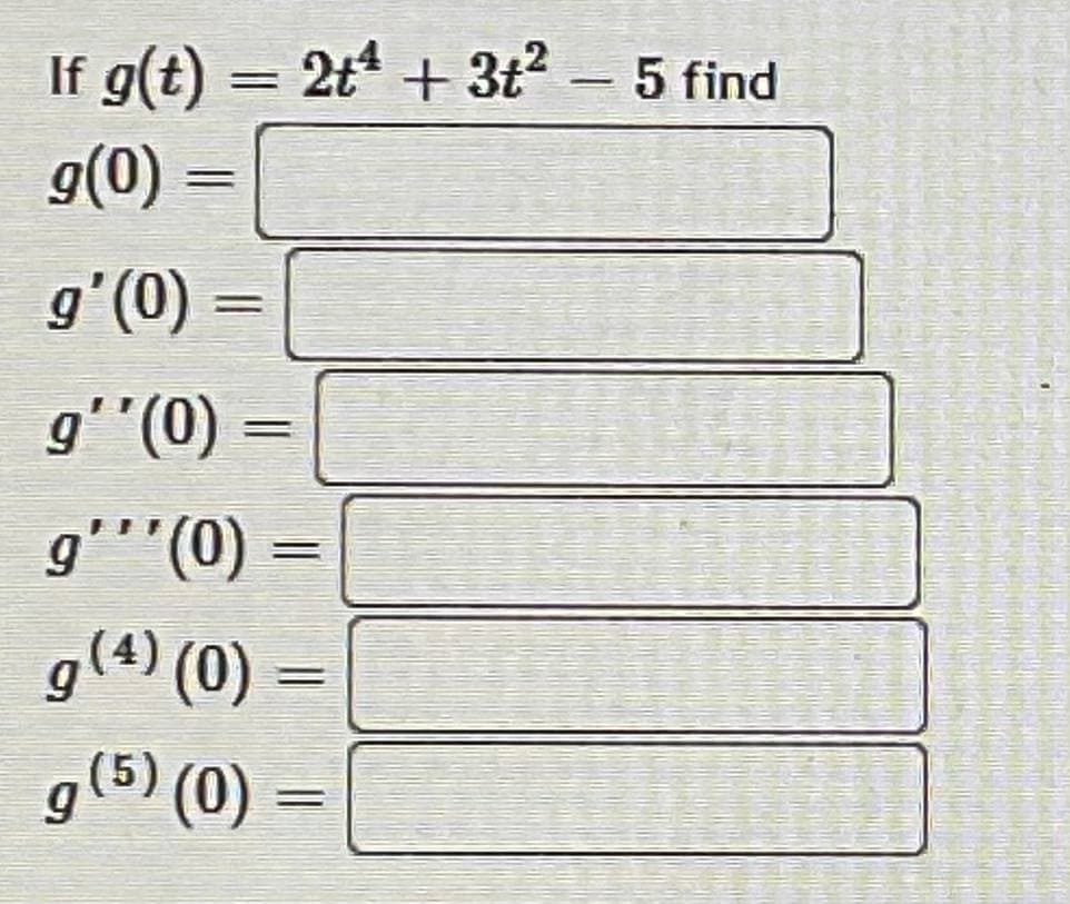 If g(t) = 2t* + 3t?
g(0) =
5 find
|
gʻ(0)
%3D
(0).,6
g'''(0)
%3D
g(4) (0) =
g(5) (0) =
