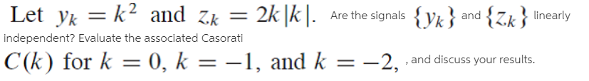 Let yk = k² and Zk = 2k|k|. Are the signals {yk } and {Zk } inearly
independent? Evaluate the associated Casorati
|C (k) for k = 0, k = –1, and k = -2, and discuss your results.
%3D

