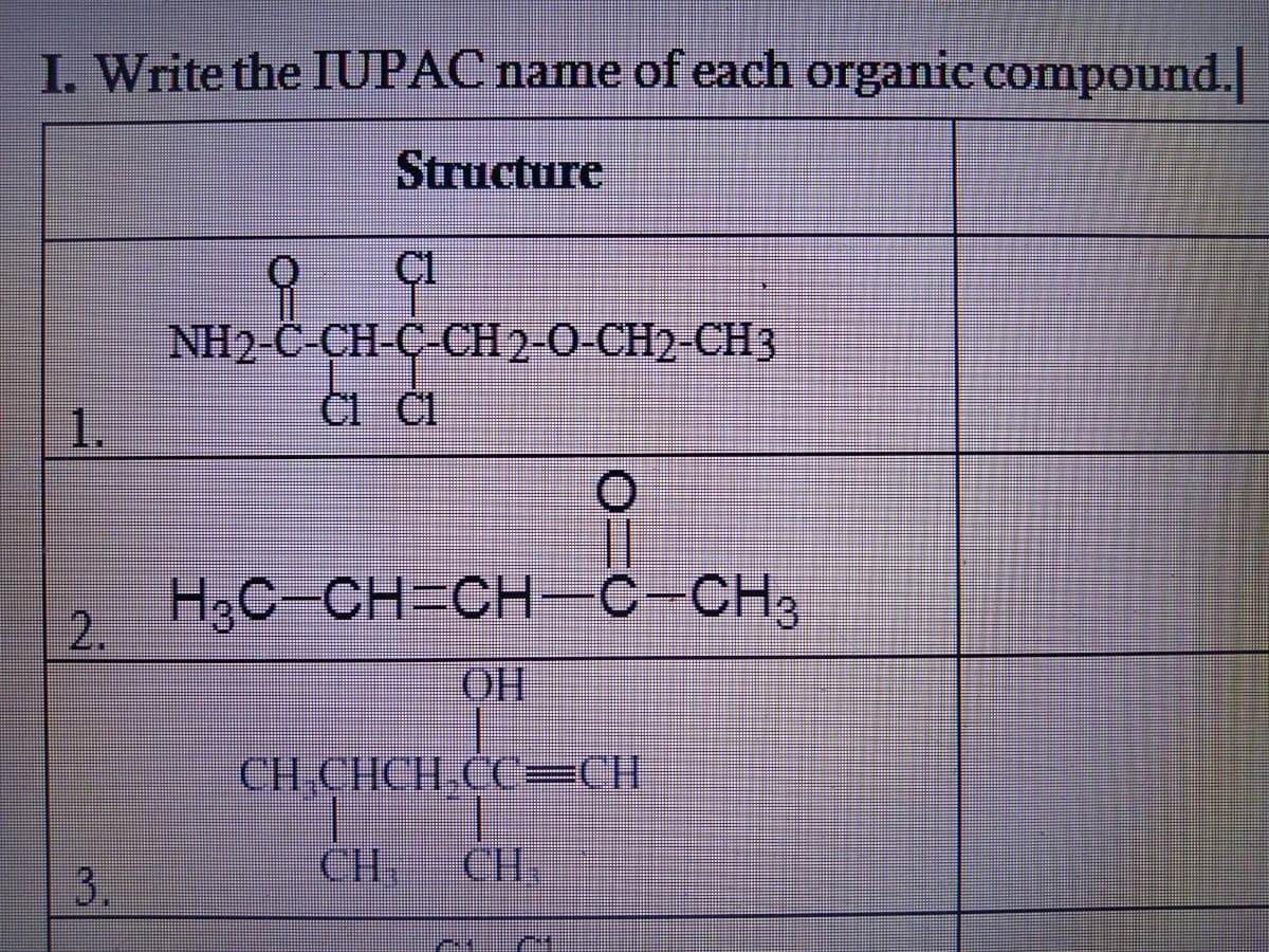 I. Write the IUPAC name of each organic compound.
Structure
NH2-C-CH-C СН 2-О-СН2-СH3
ČI ČI
1.
H3C-CH=CH-C-CH,
2.
OH
CH CHCH CC=CH
CH
CH
3.
