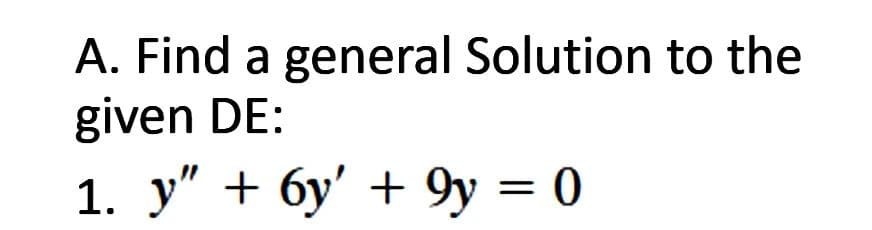 A. Find a general Solution to the
given DE:
1. y" + 6y' + 9y = 0
