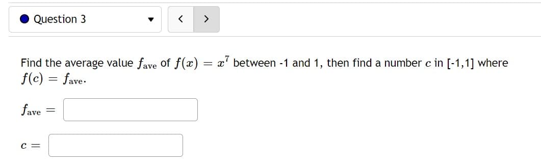 Question 3
Find the average value fave of f(x) = x² between -1 and 1, then find a number c in [-1,1] where
f(c) = fave.
fave
C =
>
=