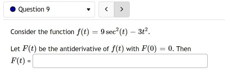 Question 9
< >
Consider the function f(t) = 9 sec²(t) — 3t².
Let F(t) be the antiderivative of f(t) with F(0)
F(t) =
= 0. Then