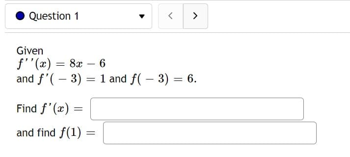 Question 1
Given
f''(x) = 8x - 6
and f'(-3) = 1 and ƒ( − 3) = 6.
Find f'(x) =
and find f(1)
<>
=