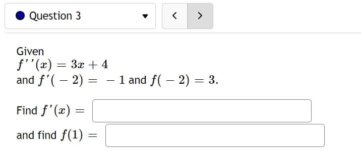 Question 3
Given
f''(x) = 3x + 4
and f'(-2)
=
Find f'(x)
and find f(1) =
=
< >
- 1 and f(− 2) = 3.