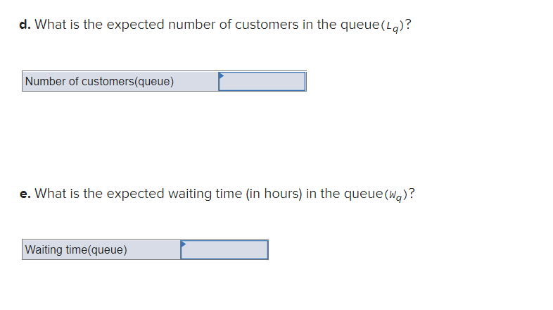 d. What is the expected number of customers in the queue(La)?
Number of customers(queue)
e. What is the expected waiting time (in hours) in the queue(w)?
Waiting time(queue)
