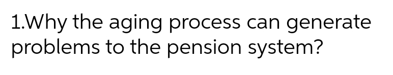 1.Why the aging process can generate
problems to the pension system?
