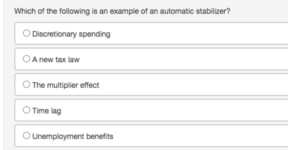 Which of the following is an example of an automatic stabilizer?
O Discretionary spending
OA new tax law
O The multiplier effect
O Time lag
O Unemployment benefits
