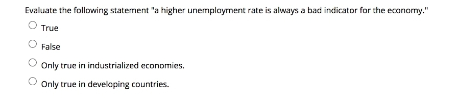 Evaluate the following statement "a higher unemployment rate is always a bad indicator for the economy."
True
False
Only true in industrialized economies.
Only true in developing countries.
