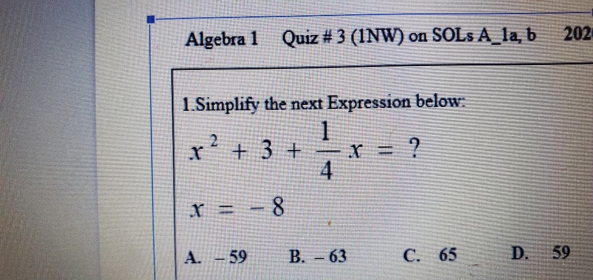 Algebra 1 Quiz # 3 (INW) on SOLS A_la, b
2024
1.Simplify the next Expression below.
x' + 3 +
4.
A.-59
B. -63
C. 65
D. 59
