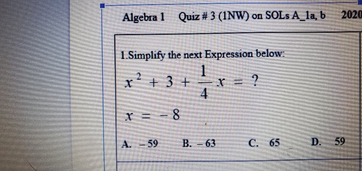 Algebra 1 Quiz # 3 (1NW) on SOLS A la, b
2020
1.Simplify the next Expression below:
2.
x
+3+
r= ?
4
A.-59
B. 63
C. 65
D.
59

