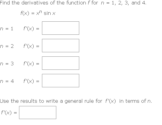 Find the derivatives of the function f for n = 1, 2, 3, and 4.
f(x) = x sin x
n = 1
f'(x) =
n = 2
f'(x)
n = 3
f'(x) =
n = 4
f'(x)
=
Use the results to write a general rule for f'(x) in terms of n.
f'(x) =
=