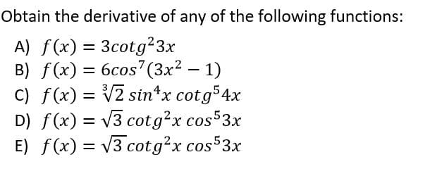 Obtain the derivative of any of the following functions:
A) f(x) = 3cotg²3x
B) f(x) = 6cos7(3x2 – 1)
C) f(x) = V2 sin*x cot g54x
D) f(x) = v3 cotg?x cos$3x
E) f(x) = v3 cotg²x cos53x
%3D
