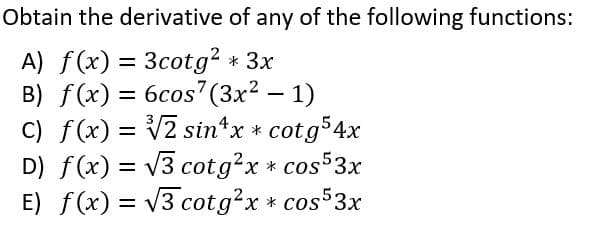 Obtain the derivative of any of the following functions:
A) f(x) = 3cotg? * 3x
B) f(x) = 6cos7(3x² – 1)
C) f(x) = V2 sin*x * cotg54x
D) f(x) = v3 cotg²x * cos53x
E) f(x) = V3 cotg?x * cos53x
X.
