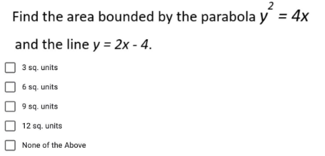 2
Find the area bounded by the parabola y = 4x
and the line y = 2x - 4.
3 sq. units
6 sq. units
9
sq. units
12 sq. units
None of the Above