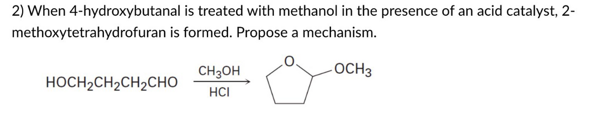 2) When 4-hydroxybutanal is treated with methanol in the presence of an acid catalyst, 2-
methoxytetrahydrofuran is formed. Propose a mechanism.
CH3OH
OCH 3
HOCH2CH2CH2CHO
HCI