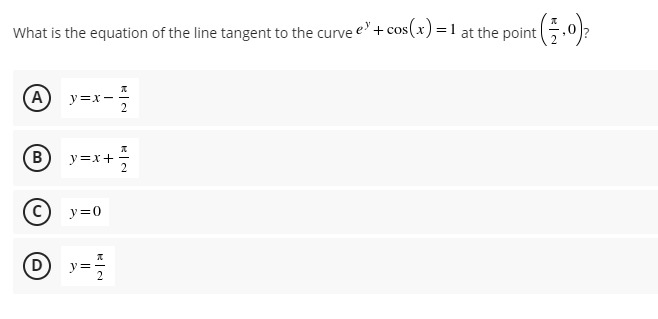 What is the equation of the line tangent to the curve e+cos(x) =1 at the point .0)?
(A
y=x -
B
y=x+
(C)
y=0
(D)
