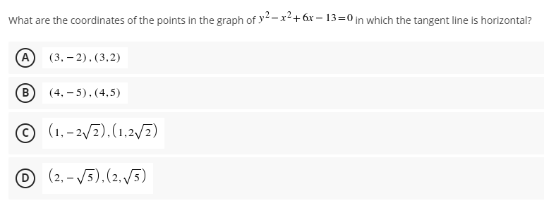 What are the coordinates of the points in the graph of y² – x²+ 6x – 13=0 in which the tangent line is horizontal?
A
(3, – 2), (3,2)
(B
(4, – 5), (4,5)
O (1.-2/2),(1,2E)
O (2, - V5).(2./5)

