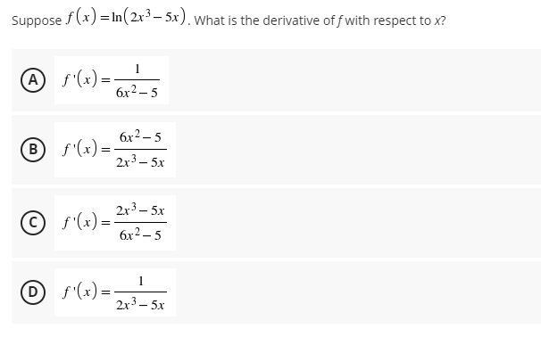 Suppose f(x) = In( 2x³– 5x). What is the derivative of f with respect to x?
1
A f'(x)=-
6x2 – 5
6x2 – 5
B f'(x) =
2x3 – 5x
2x3 – 5x
© s'(x) =
6x2 – 5
Of'(x)=-
2x3 – 5x
1
