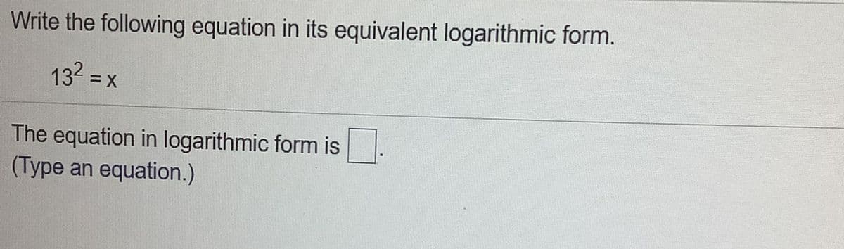 Write the following equation in its equivalent logarithmic form.
132 = x
The equation in logarithmic form is
(Type an equation.)
