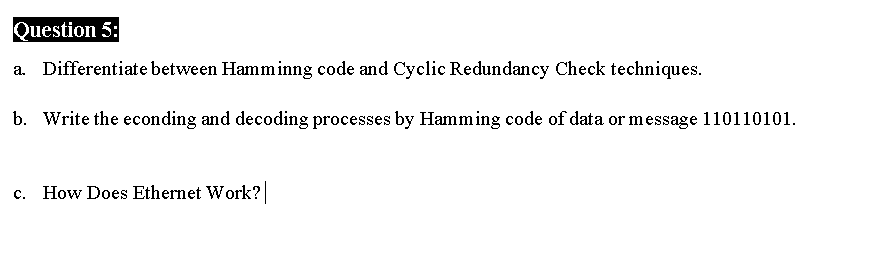 Question 5:
Differentiate between Hamminng code and Cyclic Redundancy Check techniques.
b. Write the econding and decoding processes by Hamming code of data or message 110110101.
c. How Does Ethernet Work?
