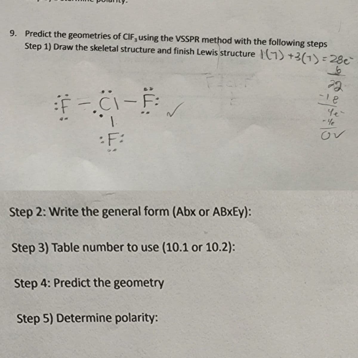 9. Predict the geometries of CIF, using the VSSPR method with the following steps
Step 1) Draw the skeletal structure and finish Lewis structure T(9) +3(1)-28e
-18
ov
:F:
Step 2: Write the general form (Abx or ABXEY):
Step 3) Table number to use (10.1 or 10.2):
Step 4: Predict the geometry
Step 5) Determine polarity:
