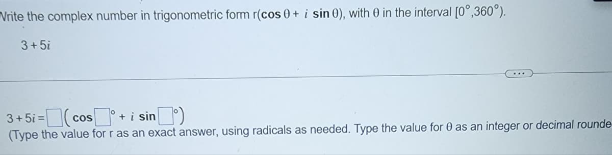 Vrite the complex number in trigonometric form r(cos 0 + i sin 0), with 0 in the interval [0°,360°).
3+5i
= cos+ i sin)
(Type the value for r as an exact answer, using radicals as needed. Type the value for 0 as an integer or decimal rounde-
