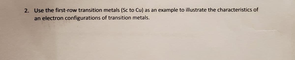 2. Use the first-row transition metals (Sc to Cu) as an example to illustrate the characteristics of
an electron configurations of transition metals.
