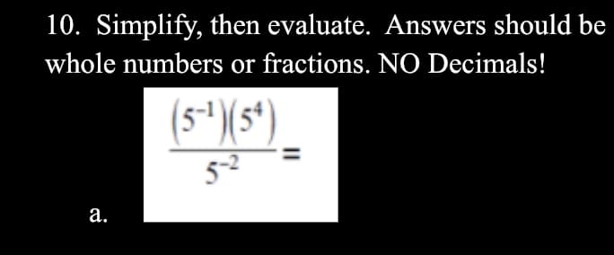 10. Simplify, then evaluate. Answers should be
whole numbers or fractions. NO Decimals!
(s*)(5*)
5-2
а.
