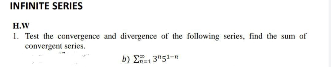 INFINITE SERIES
H.W
1. Test the convergence and divergence of the following series, find the sum of
convergent series.
-39
b) Σ=13η51-n