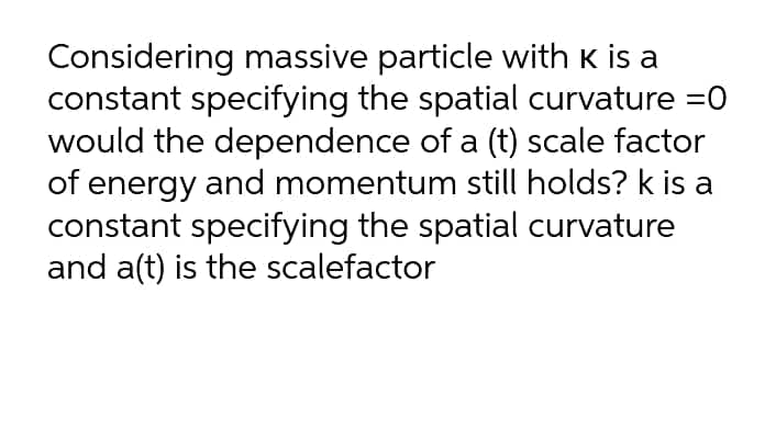 Considering massive particle with K is a
constant specifying the spatial curvature =0
would the dependence of a (t) scale factor
of energy and momentum still holds? k is a
constant specifying the spatial curvature
and a(t) is the scalefactor

